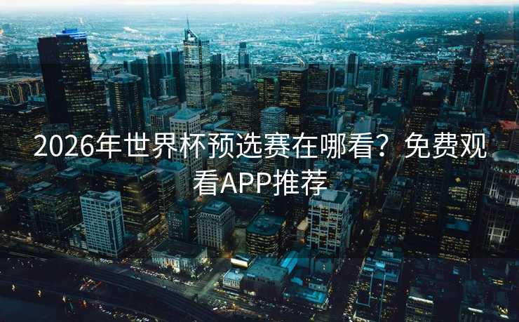 2026年世界杯预选赛在哪看？免费观看APP推荐