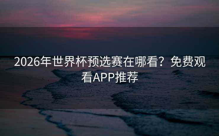 2026年世界杯预选赛在哪看？免费观看APP推荐