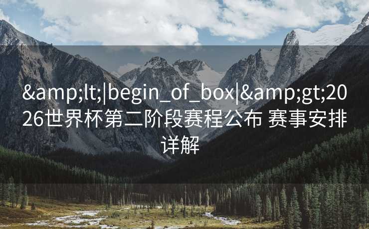 &lt;|begin_of_box|&gt;2026世界杯第二阶段赛程公布 赛事安排详解  