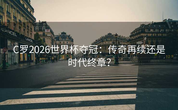 C罗2026世界杯夺冠：传奇再续还是时代终章？