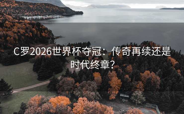 C罗2026世界杯夺冠：传奇再续还是时代终章？