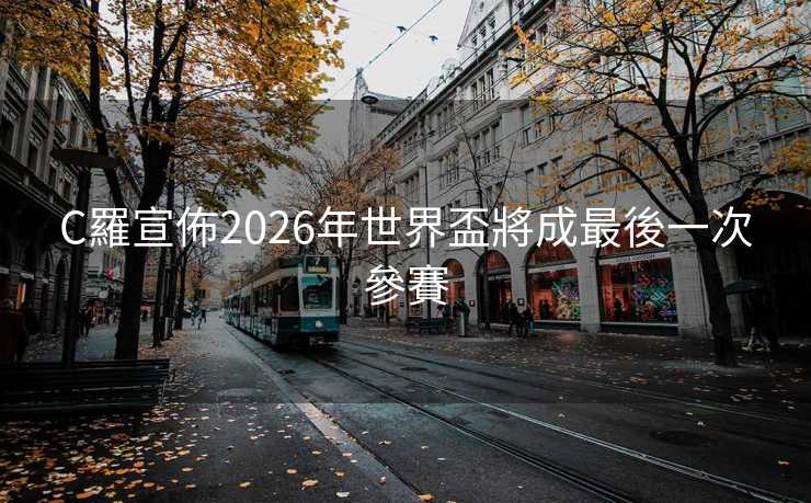 C羅宣佈2026年世界盃將成最後一次參賽