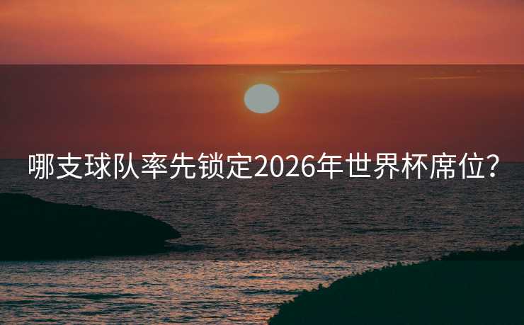 哪支球队率先锁定2026年世界杯席位？