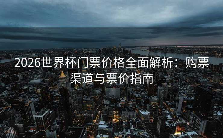 2026世界杯门票价格全面解析：购票渠道与票价指南