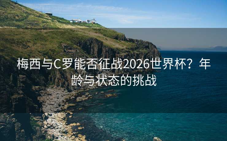 梅西与C罗能否征战2026世界杯？年龄与状态的挑战